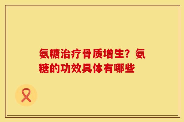 氨糖治疗骨质增生？氨糖的功效具体有哪些