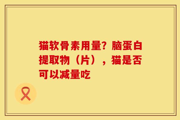 猫软骨素用量？脑蛋白提取物（片），猫是否可以减量吃