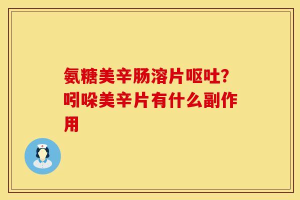 氨糖美辛肠溶片呕吐？吲哚美辛片有什么副作用