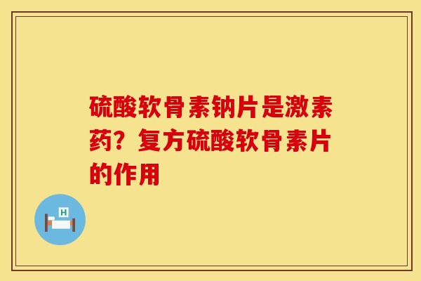 硫酸软骨素钠片是激素药？复方硫酸软骨素片的作用