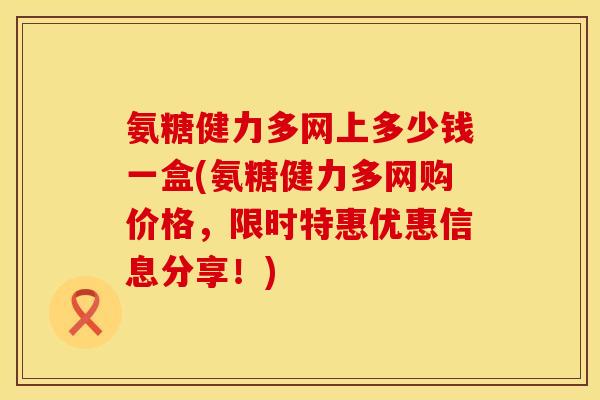 氨糖健力多网上多少钱一盒(氨糖健力多网购价格，限时特惠优惠信息分享！)
