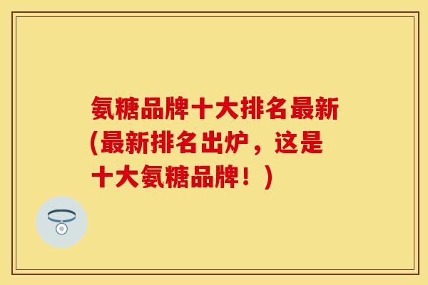 氨糖品牌十大排名最新(最新排名出炉，这是十大氨糖品牌！)