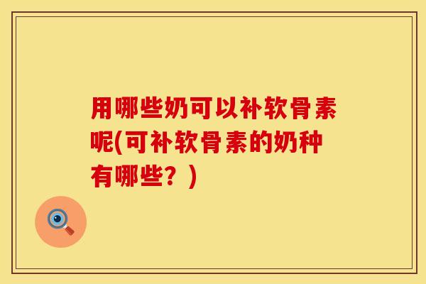 用哪些奶可以补软骨素呢(可补软骨素的奶种有哪些？)