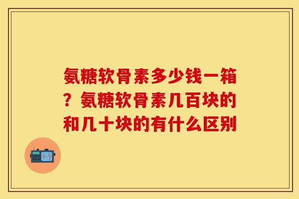 氨糖软骨素多少钱一箱？氨糖软骨素几百块的和几十块的有什么区别