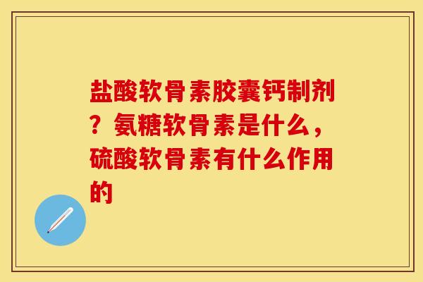 盐酸软骨素胶囊钙制剂？氨糖软骨素是什么，硫酸软骨素有什么作用的