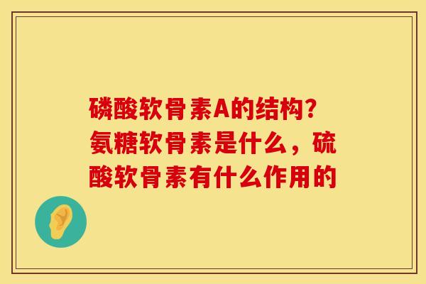 磷酸软骨素A的结构？氨糖软骨素是什么，硫酸软骨素有什么作用的