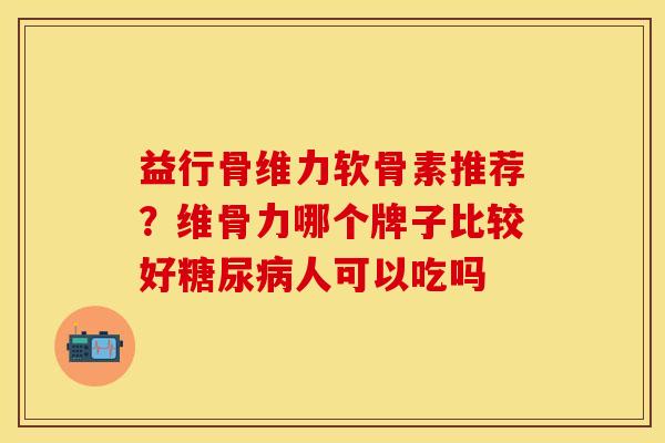 益行骨维力软骨素推荐？维骨力哪个牌子比较好糖尿病人可以吃吗