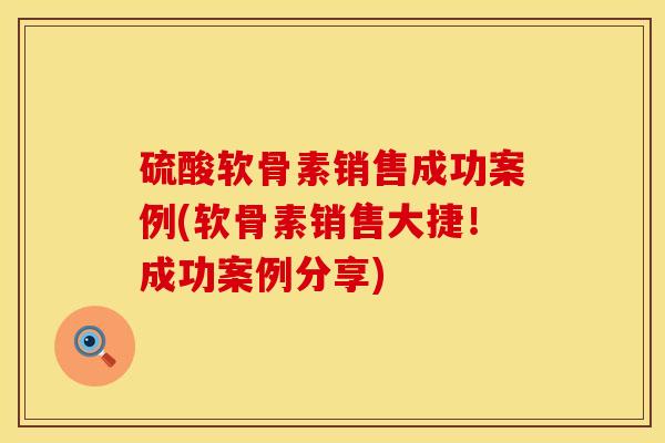 硫酸软骨素销售成功案例(软骨素销售大捷！成功案例分享)