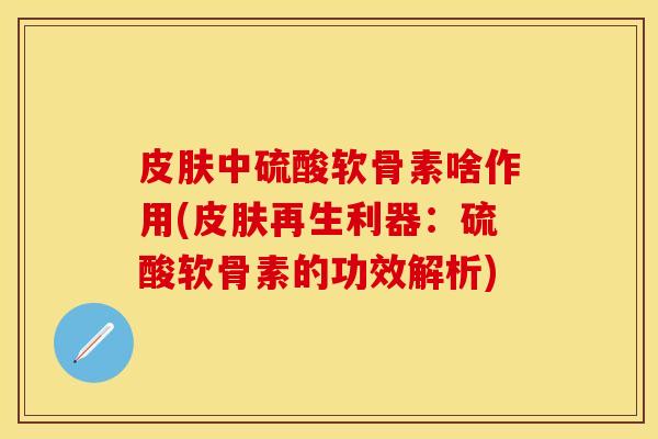 皮肤中硫酸软骨素啥作用(皮肤再生利器：硫酸软骨素的功效解析)