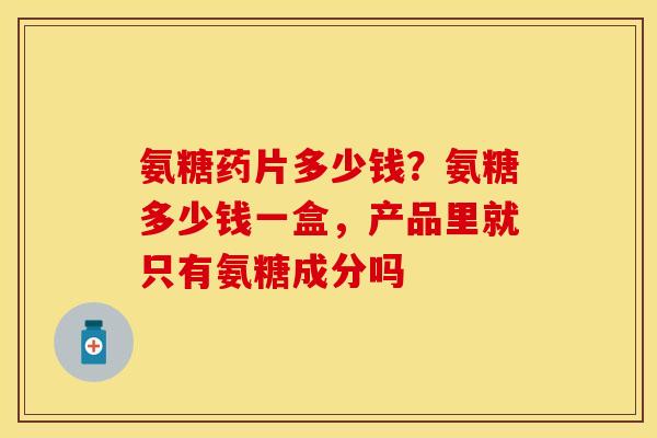 氨糖药片多少钱？氨糖多少钱一盒，产品里就只有氨糖成分吗