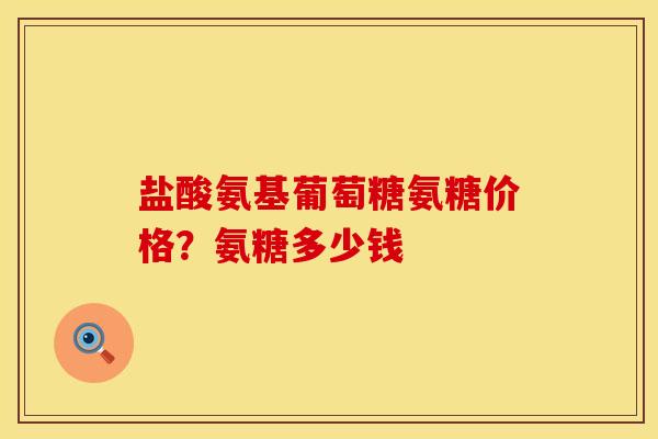 盐酸氨基葡萄糖氨糖价格？氨糖多少钱