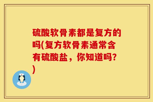 硫酸软骨素都是复方的吗(复方软骨素通常含有硫酸盐，你知道吗？)