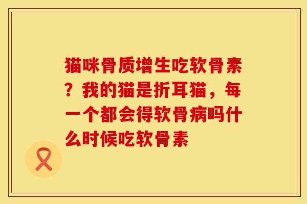 猫咪骨质增生吃软骨素？我的猫是折耳猫，每一个都会得软骨病吗什么时候吃软骨素