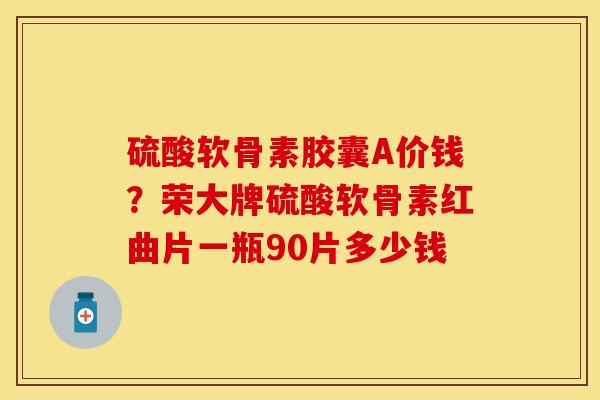硫酸软骨素胶囊A价钱？荣大牌硫酸软骨素红曲片一瓶90片多少钱