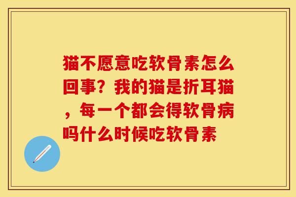 猫不愿意吃软骨素怎么回事？我的猫是折耳猫，每一个都会得软骨病吗什么时候吃软骨素