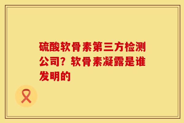 硫酸软骨素第三方检测公司？软骨素凝露是谁发明的