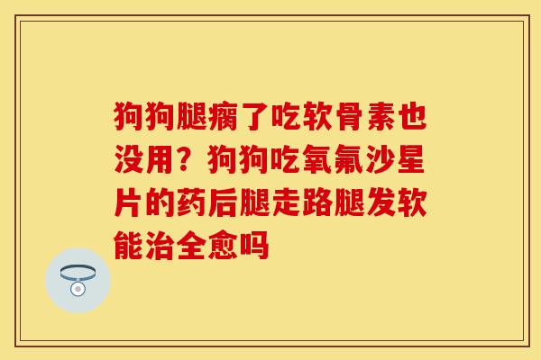 狗狗腿瘸了吃软骨素也没用？狗狗吃氧氟沙星片的药后腿走路腿发软能治全愈吗