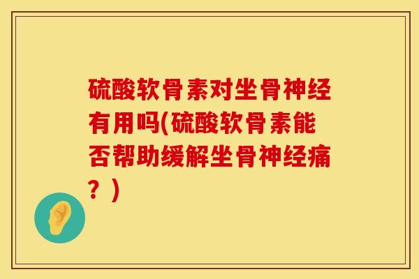 硫酸软骨素对坐骨神经有用吗(硫酸软骨素能否帮助缓解坐骨神经痛？)
