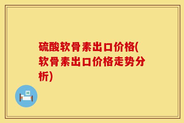 硫酸软骨素出口价格(软骨素出口价格走势分析)