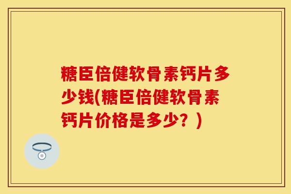 糖臣倍健软骨素钙片多少钱(糖臣倍健软骨素钙片价格是多少？)