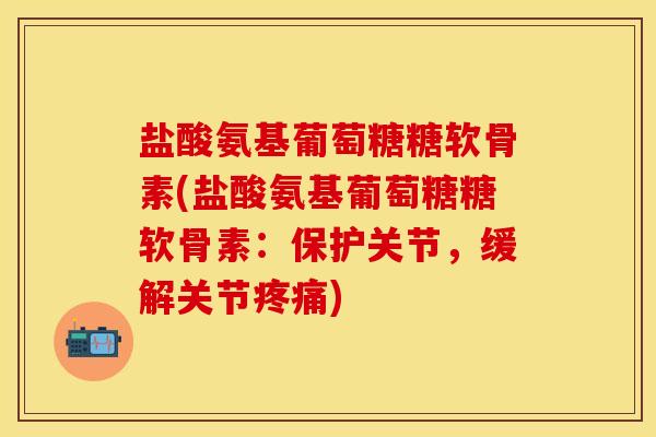 盐酸氨基葡萄糖糖软骨素(盐酸氨基葡萄糖糖软骨素：保护关节，缓解关节疼痛)