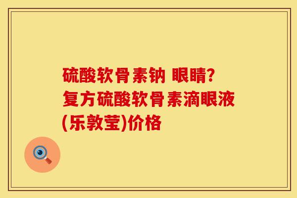 硫酸软骨素钠 眼睛？复方硫酸软骨素滴眼液(乐敦莹)价格