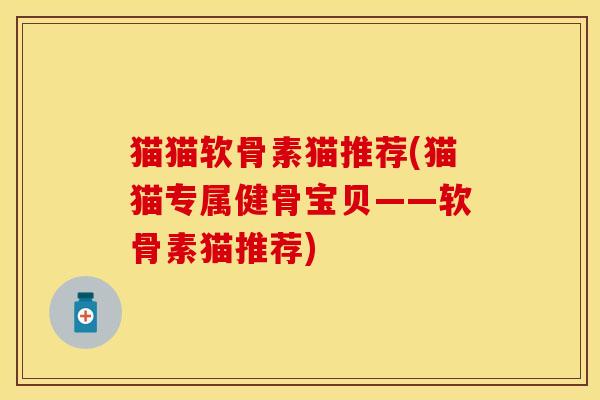 猫猫软骨素猫推荐(猫猫专属健骨宝贝——软骨素猫推荐)