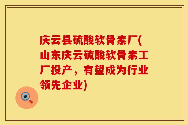 庆云县硫酸软骨素厂(山东庆云硫酸软骨素工厂投产，有望成为行业领先企业)