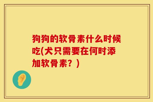狗狗的软骨素什么时候吃(犬只需要在何时添加软骨素？)