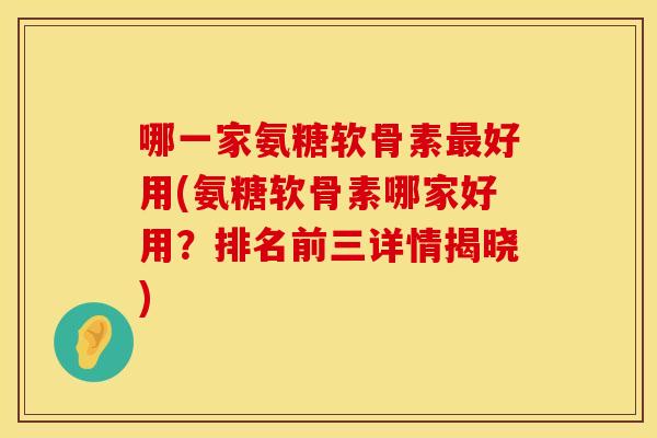 哪一家氨糖软骨素最好用(氨糖软骨素哪家好用？排名前三详情揭晓)
