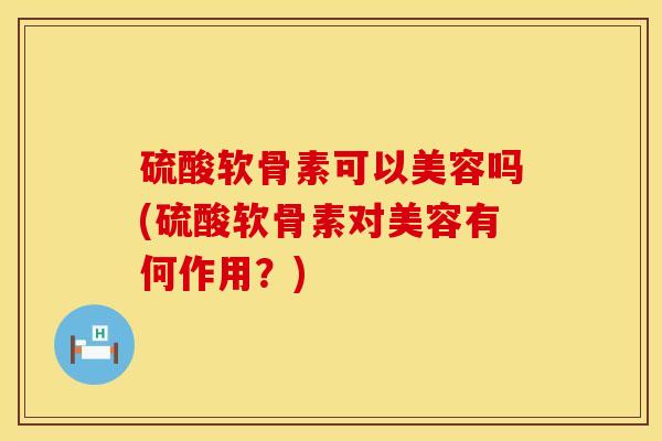 硫酸软骨素可以美容吗(硫酸软骨素对美容有何作用？)