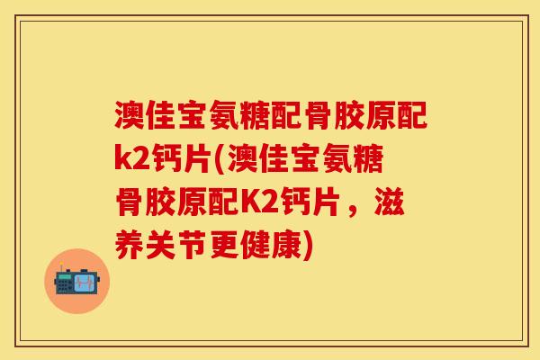 澳佳宝氨糖配骨胶原配k2钙片(澳佳宝氨糖骨胶原配K2钙片，滋养关节更健康)