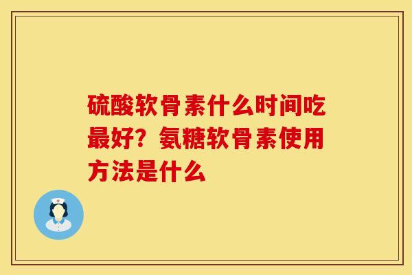 硫酸软骨素什么时间吃最好？氨糖软骨素使用方法是什么