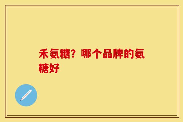 禾氨糖？哪个品牌的氨糖好