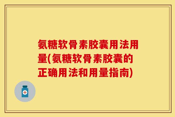 氨糖软骨素胶囊用法用量(氨糖软骨素胶囊的正确用法和用量指南)