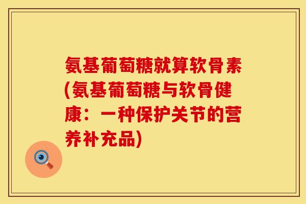氨基葡萄糖就算软骨素(氨基葡萄糖与软骨健康：一种保护关节的营养补充品)