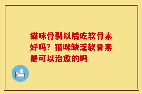 猫咪骨裂以后吃软骨素好吗？猫咪缺乏软骨素是可以治愈的吗