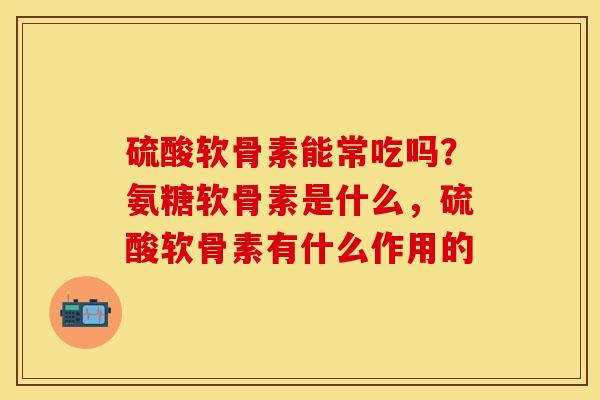 硫酸软骨素能常吃吗？氨糖软骨素是什么，硫酸软骨素有什么作用的