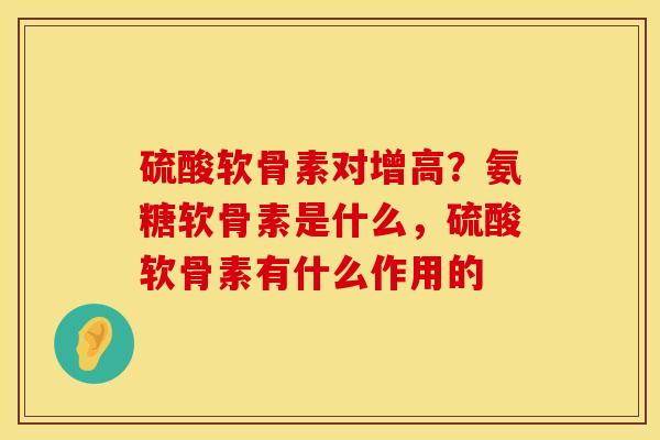 硫酸软骨素对增高？氨糖软骨素是什么，硫酸软骨素有什么作用的