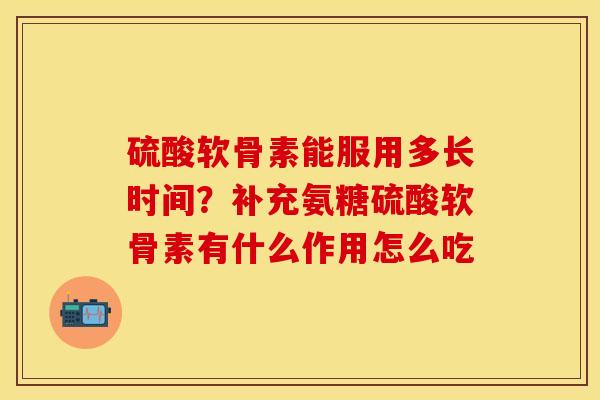 硫酸软骨素能服用多长时间？补充氨糖硫酸软骨素有什么作用怎么吃