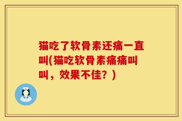 猫吃了软骨素还痛一直叫(猫吃软骨素痛痛叫叫，效果不佳？)