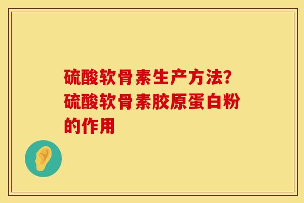硫酸软骨素生产方法？硫酸软骨素胶原蛋白粉的作用