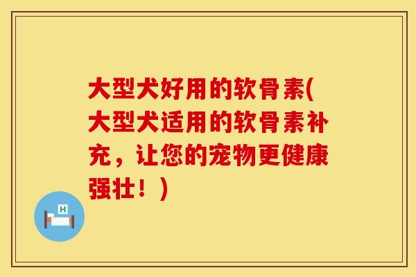 大型犬好用的软骨素(大型犬适用的软骨素补充，让您的宠物更健康强壮！)