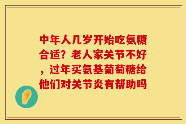 中年人几岁开始吃氨糖合适？老人家关节不好，过年买氨基葡萄糖给他们对关节炎有帮助吗