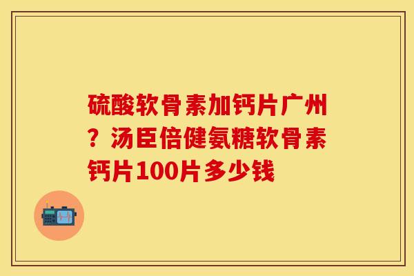 硫酸软骨素加钙片广州？汤臣倍健氨糖软骨素钙片100片多少钱