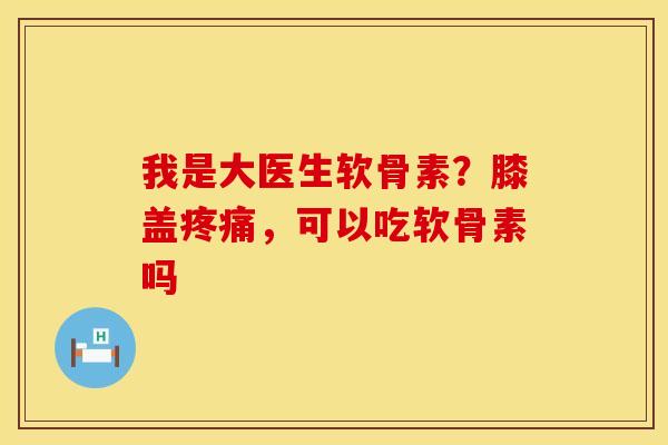 我是大医生软骨素？膝盖疼痛，可以吃软骨素吗