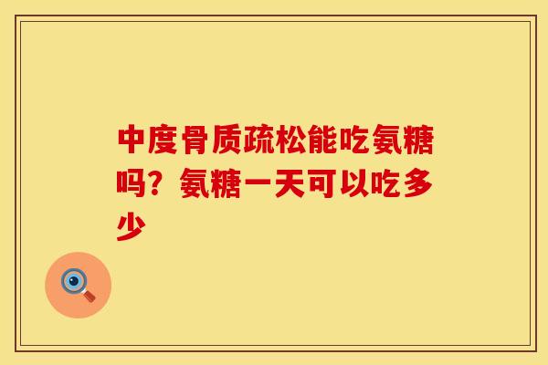中度骨质疏松能吃氨糖吗？氨糖一天可以吃多少