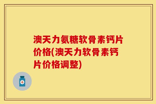 澳天力氨糖软骨素钙片价格(澳天力软骨素钙片价格调整)