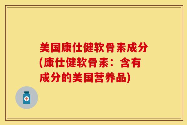 美国康仕健软骨素成分(康仕健软骨素：含有成分的美国营养品)
