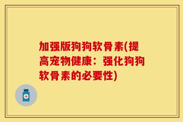 加强版狗狗软骨素(提高宠物健康：强化狗狗软骨素的必要性)